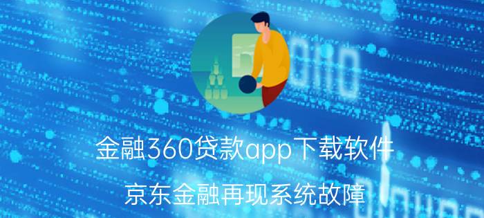 金融360贷款app下载软件 京东金融再现系统故障，投资人基金和定期资产持仓数据“被清零”。你有担心风险吗？